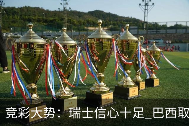 竞彩大势：瑞士信心十足 巴西取胜可期